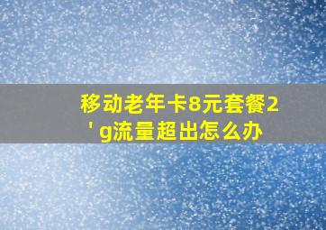 移动老年卡8元套餐2' g流量超出怎么办